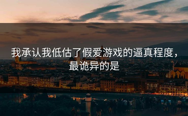 我承认我低估了假爱游戏的逼真程度，最诡异的是