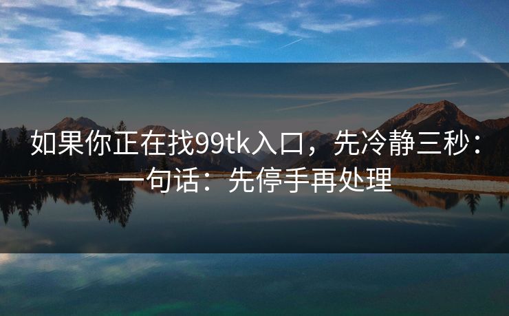 如果你正在找99tk入口，先冷静三秒：一句话：先停手再处理