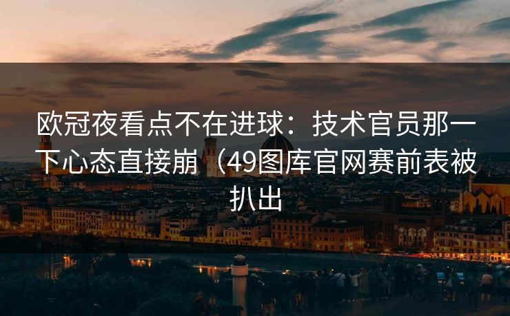欧冠夜看点不在进球：技术官员那一下心态直接崩（49图库官网赛前表被扒出