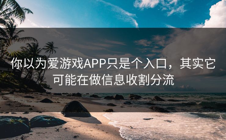 你以为爱游戏APP只是个入口，其实它可能在做信息收割分流