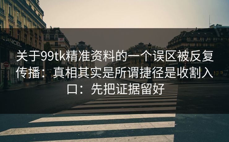 关于99tk精准资料的一个误区被反复传播：真相其实是所谓捷径是收割入口：先把证据留好