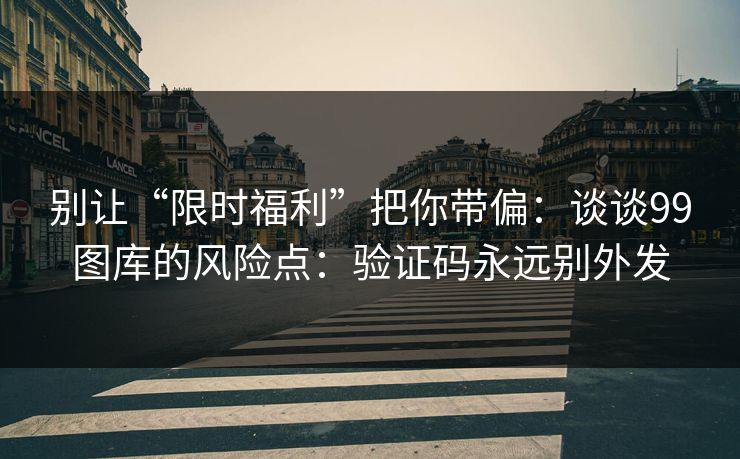 别让“限时福利”把你带偏：谈谈99图库的风险点：验证码永远别外发
