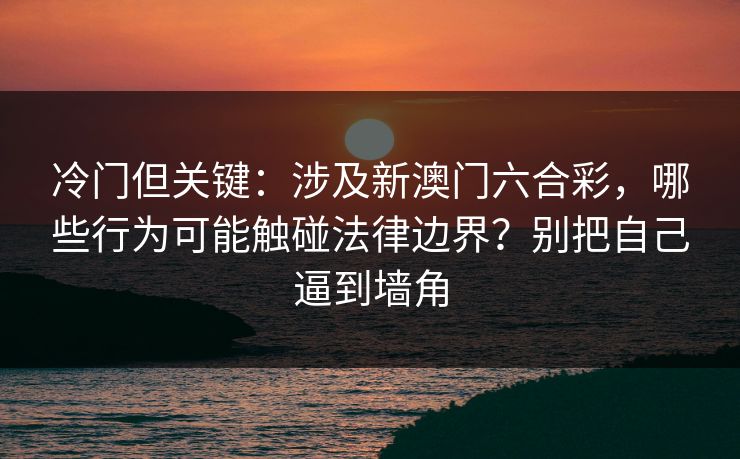 冷门但关键：涉及新澳门六合彩，哪些行为可能触碰法律边界？别把自己逼到墙角