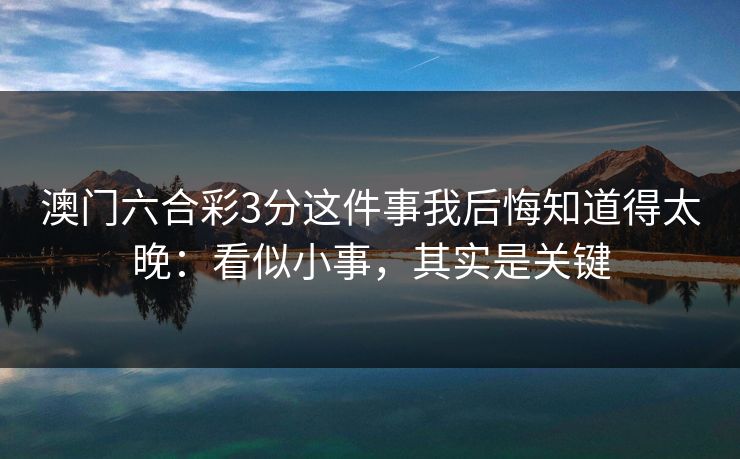 澳门六合彩3分这件事我后悔知道得太晚：看似小事，其实是关键
