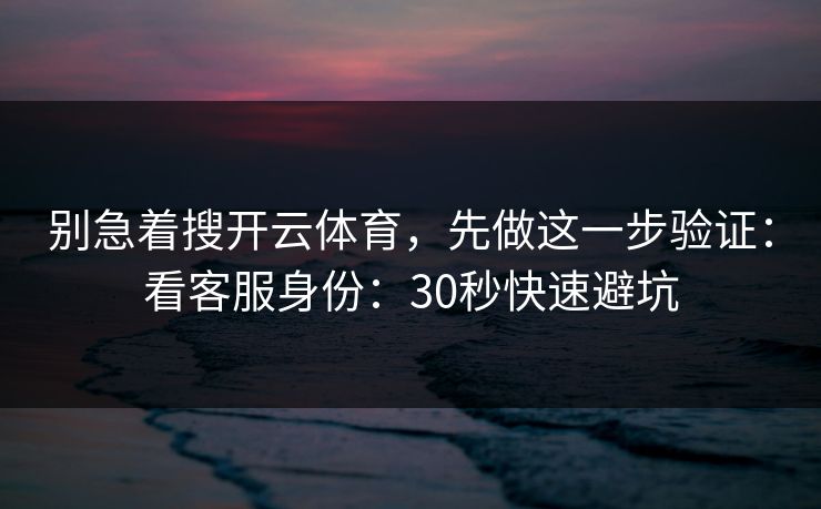 别急着搜开云体育，先做这一步验证：看客服身份：30秒快速避坑