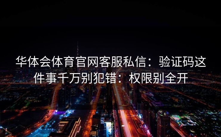 华体会体育官网客服私信：验证码这件事千万别犯错：权限别全开
