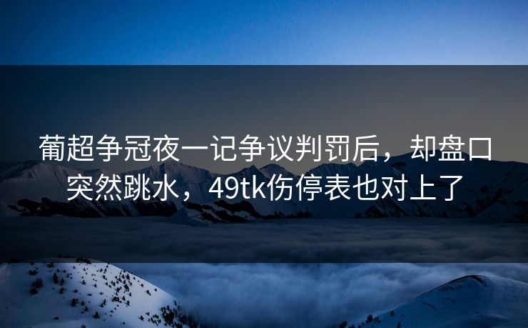 葡超争冠夜一记争议判罚后，却盘口突然跳水，49tk伤停表也对上了