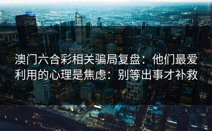 澳门六合彩相关骗局复盘：他们最爱利用的心理是焦虑：别等出事才补救