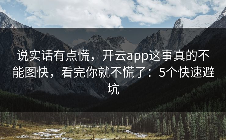 说实话有点慌，开云app这事真的不能图快，看完你就不慌了：5个快速避坑
