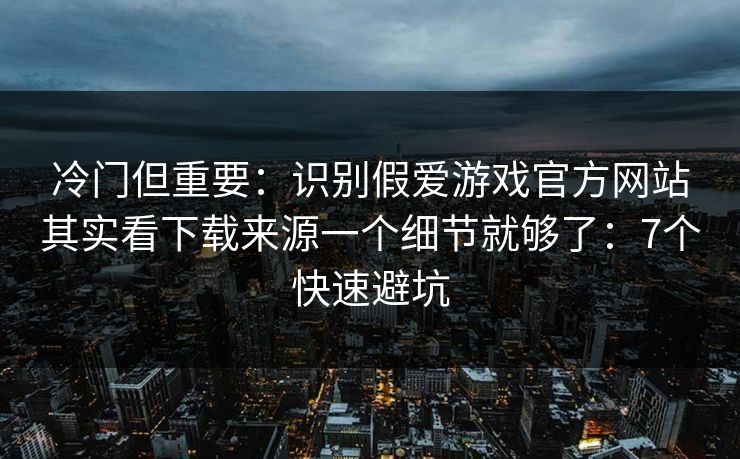 冷门但重要：识别假爱游戏官方网站其实看下载来源一个细节就够了：7个快速避坑