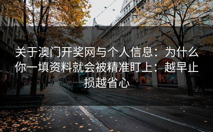 关于澳门开奖网与个人信息:为什么你一填资料就会被精准盯上:越早止损越省心 关于澳门开奖网与个人信息:为什么你一填资料就会被精准盯上:越早止损越省心