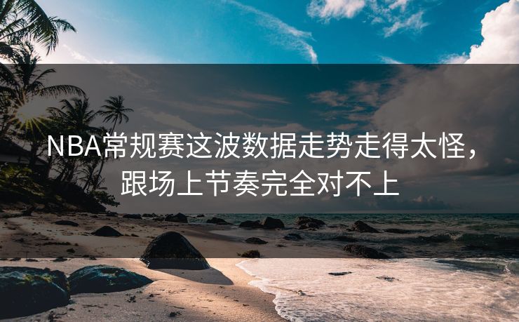 NBA常规赛这波数据走势走得太怪,跟场上节奏完全对不上 NBA常规赛这波数据走势走得太怪,跟场上节奏完全对不上