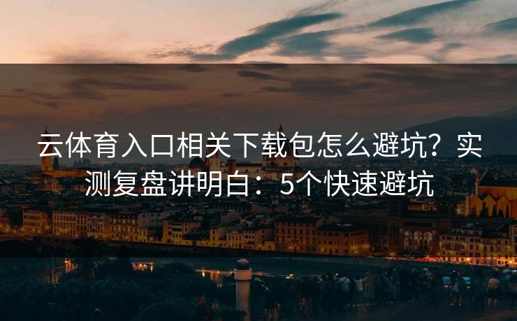 云体育入口相关下载包怎么避坑？实测复盘讲明白：5个快速避坑
