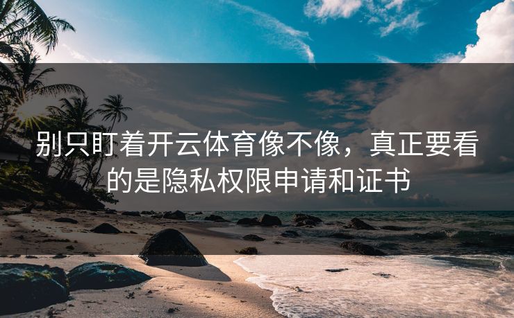 别只盯着开云体育像不像，真正要看的是隐私权限申请和证书