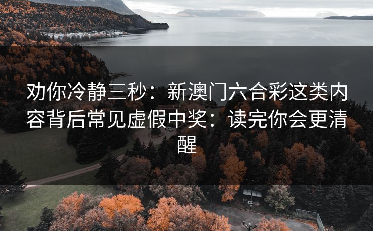 劝你冷静三秒：新澳门六合彩这类内容背后常见虚假中奖：读完你会更清醒