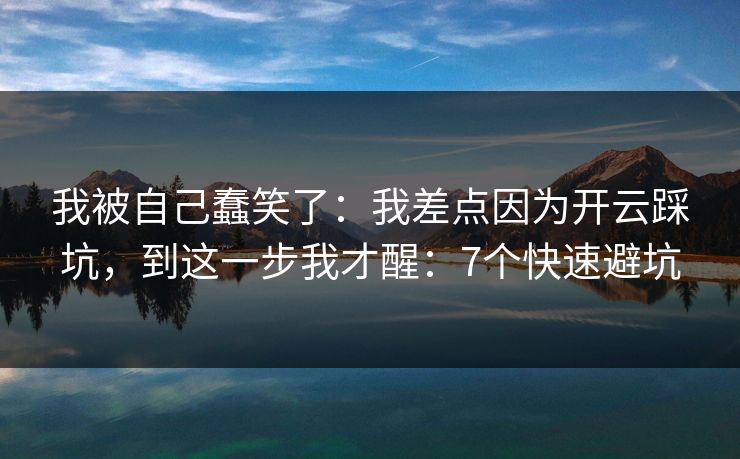 我被自己蠢笑了：我差点因为开云踩坑，到这一步我才醒：7个快速避坑