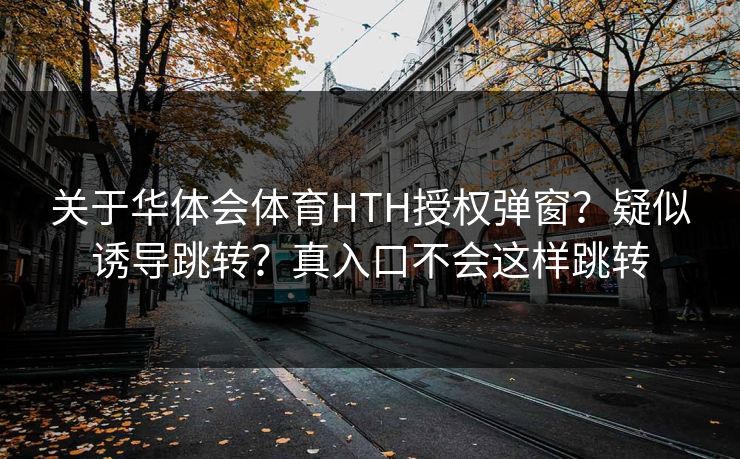 关于华体会体育HTH授权弹窗？疑似诱导跳转？真入口不会这样跳转