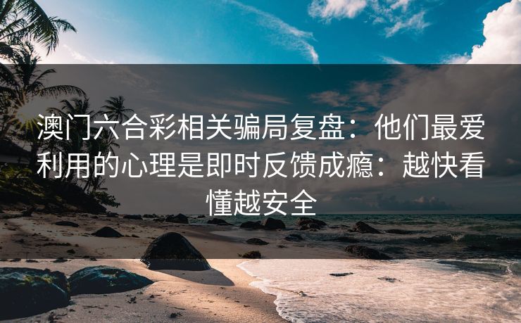 澳门六合彩相关骗局复盘：他们最爱利用的心理是即时反馈成瘾：越快看懂越安全