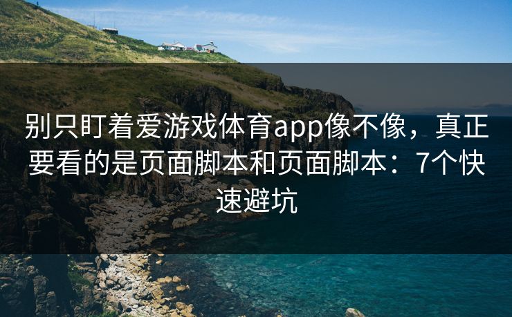 别只盯着爱游戏体育app像不像，真正要看的是页面脚本和页面脚本：7个快速避坑