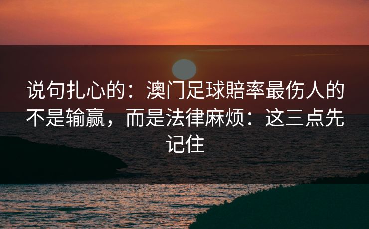 说句扎心的:澳门足球賠率最伤人的不是输赢,而是法律麻烦:这三点先记住 说句扎心的:澳门足球賠率最伤人的不是输赢,而是法律麻烦:这三点先记住