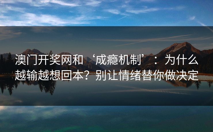 澳门开奖网和‘成瘾机制’：为什么越输越想回本？别让情绪替你做决定