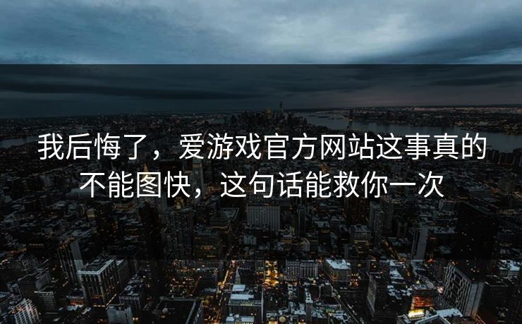 我后悔了，爱游戏官方网站这事真的不能图快，这句话能救你一次