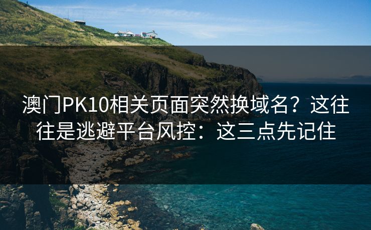 澳门PK10相关页面突然换域名？这往往是逃避平台风控：这三点先记住