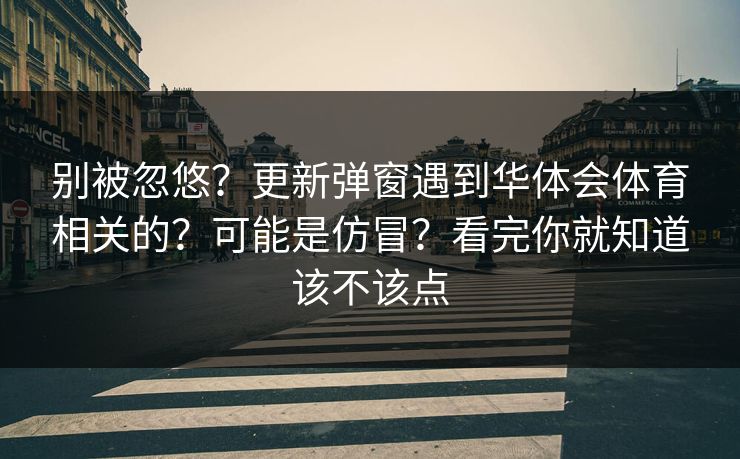 别被忽悠？更新弹窗遇到华体会体育相关的？可能是仿冒？看完你就知道该不该点