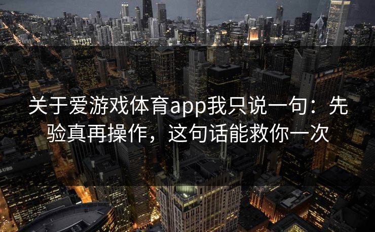关于爱游戏体育app我只说一句：先验真再操作，这句话能救你一次