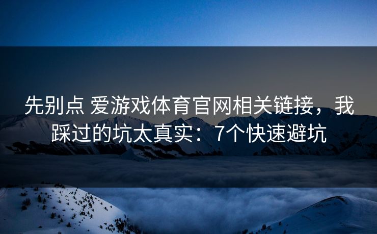 先别点 爱游戏体育官网相关链接，我踩过的坑太真实：7个快速避坑