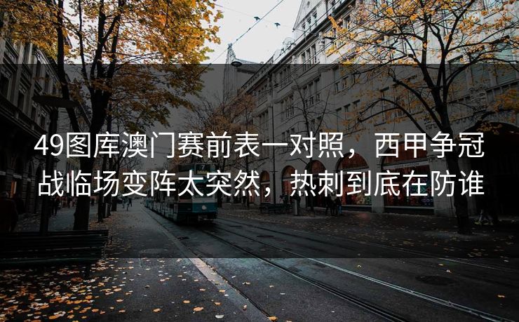 49图库澳门赛前表一对照，西甲争冠战临场变阵太突然，热刺到底在防谁