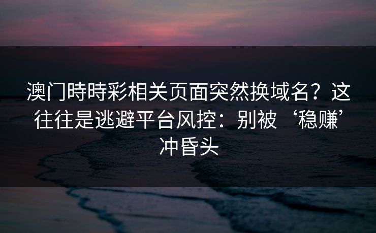 澳门時時彩相关页面突然换域名？这往往是逃避平台风控：别被‘稳赚’冲昏头