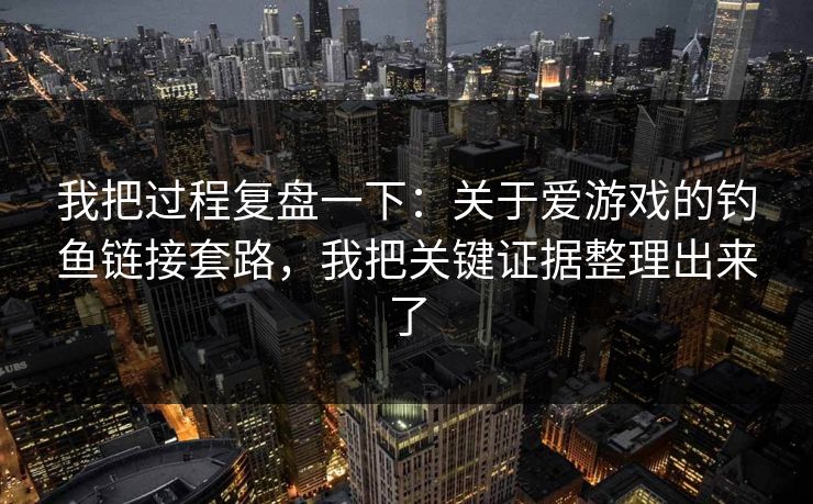 我把过程复盘一下：关于爱游戏的钓鱼链接套路，我把关键证据整理出来了