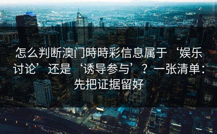 怎么判断澳门時時彩信息属于‘娱乐讨论’还是‘诱导参与’？一张清单：先把证据留好