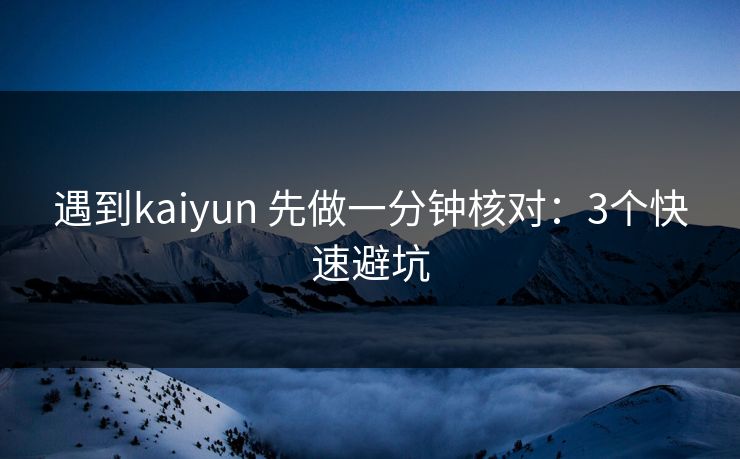 遇到kaiyun 先做一分钟核对：3个快速避坑
