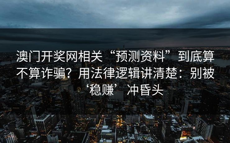 澳门开奖网相关“预测资料”到底算不算诈骗？用法律逻辑讲清楚：别被‘稳赚’冲昏头