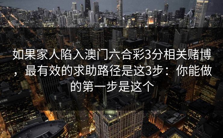如果家人陷入澳门六合彩3分相关赌博，最有效的求助路径是这3步：你能做的第一步是这个
