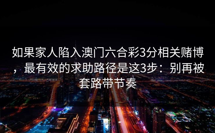 如果家人陷入澳门六合彩3分相关赌博，最有效的求助路径是这3步：别再被套路带节奏