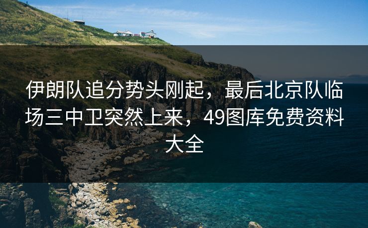 伊朗队追分势头刚起，最后北京队临场三中卫突然上来，49图库免费资料大全