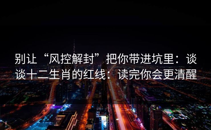 别让“风控解封”把你带进坑里：谈谈十二生肖的红线：读完你会更清醒