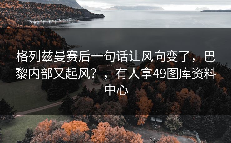 格列兹曼赛后一句话让风向变了，巴黎内部又起风？，有人拿49图库资料中心