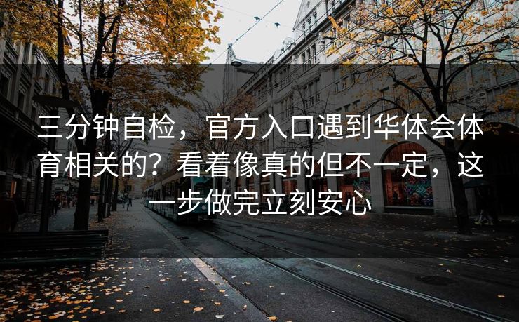 三分钟自检，官方入口遇到华体会体育相关的？看着像真的但不一定，这一步做完立刻安心