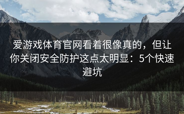 爱游戏体育官网看着很像真的，但让你关闭安全防护这点太明显：5个快速避坑
