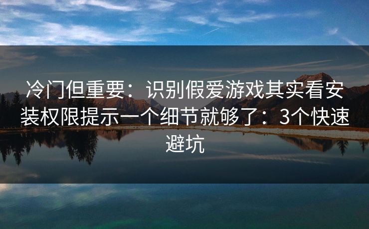 冷门但重要：识别假爱游戏其实看安装权限提示一个细节就够了：3个快速避坑