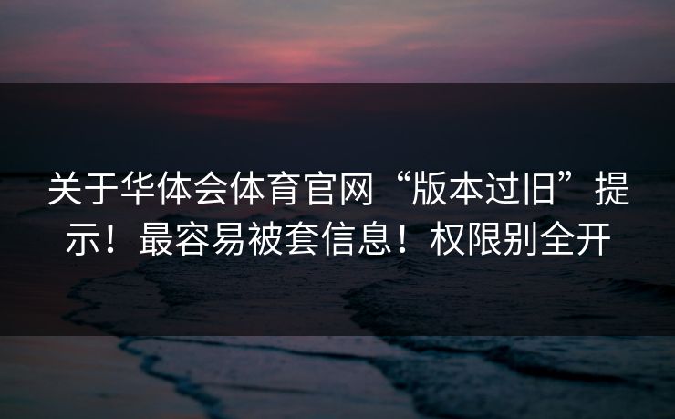 关于华体会体育官网“版本过旧”提示！最容易被套信息！权限别全开