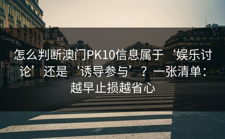 怎么判断澳门PK10信息属于‘娱乐讨论’还是‘诱导参与’？一张清单：越早止损越省心