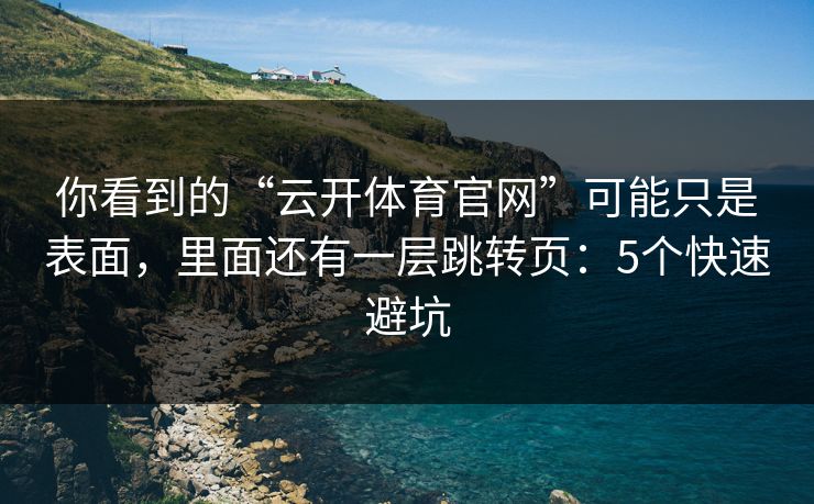 你看到的“云开体育官网”可能只是表面，里面还有一层跳转页：5个快速避坑