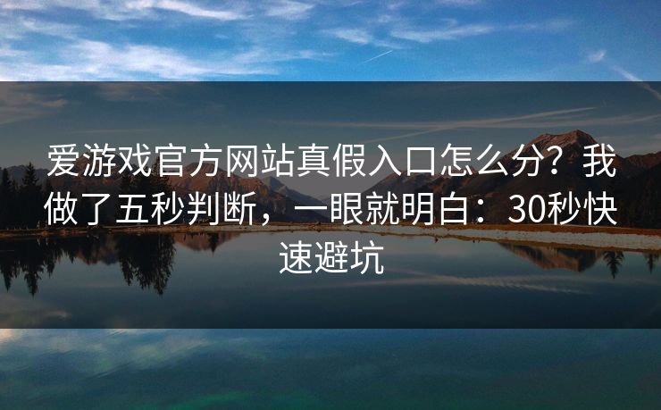 爱游戏官方网站真假入口怎么分？我做了五秒判断，一眼就明白：30秒快速避坑