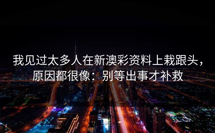 我见过太多人在新澳彩资料上栽跟头，原因都很像：别等出事才补救