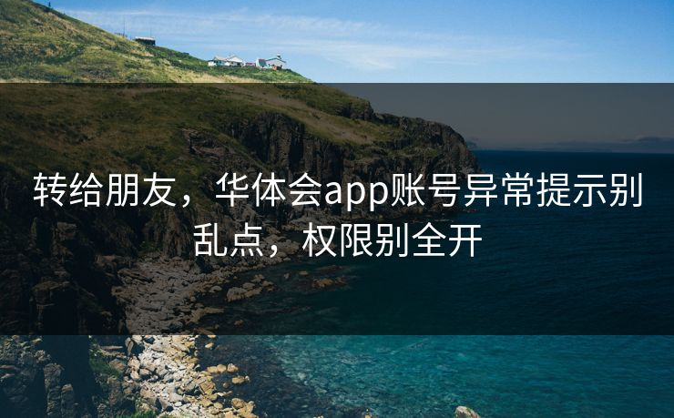转给朋友，华体会app账号异常提示别乱点，权限别全开